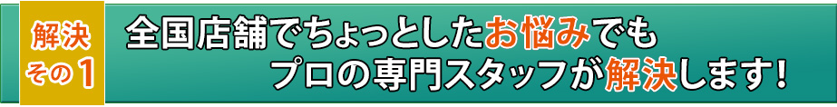 解決その3　あなたのすべてのお悩みをプロの専門スタッフが解決します！