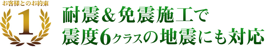 お客様との約束1　耐震＆免震施工で震度6クラスの地震にも対応