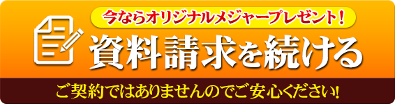 今ならオリジナルメジャープレゼント！ 資料請求を続ける ご契約ではありませんのでご安心ください！