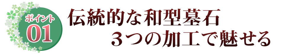 ポイント01 伝統的な和型墓石3つの加工で魅せる