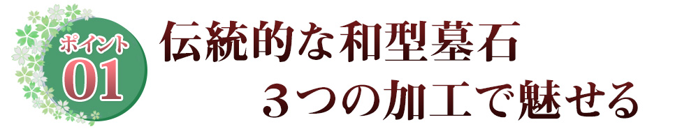 ポイント01 伝統的な和型墓石3つの加工で魅せる