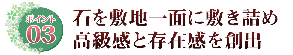 Point03 石を敷地一面に敷きしめ　高級感と存在感を創出