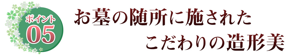 Point05 お墓の随所に施された　こだわりの造形