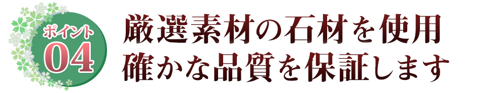 Point04 厳選素材の石材を使用　確かな品質を保証します