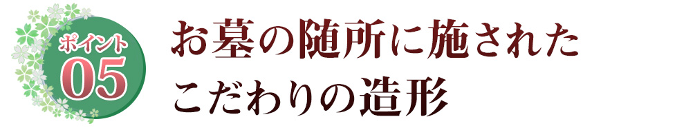 Point05 お墓の随所に施された　こだわりの造形