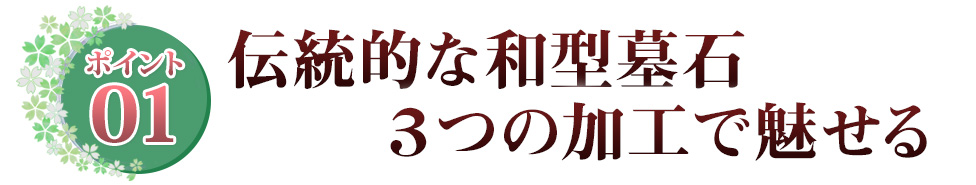 ポイント01 伝統的な和型墓石3つの加工で魅せる