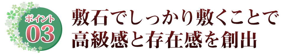 Point03 敷石をしっかり敷くことで高級感と存在感を創出