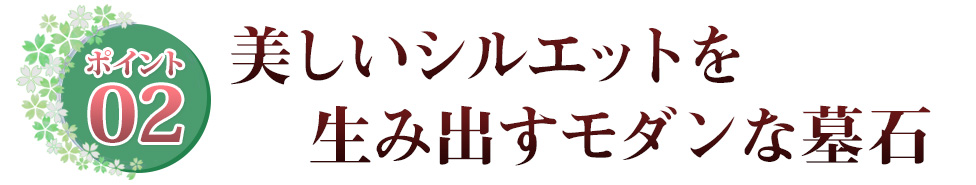 ポイント02 美しいシルエットを生み出すモダンな墓石