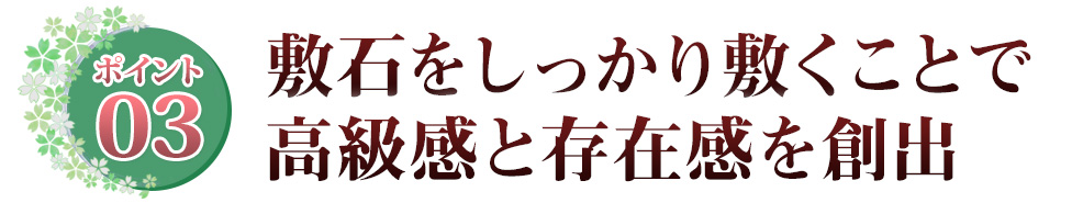 Point03 敷石をしっかり敷くことで高級感と存在感を創出