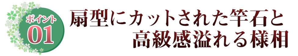 ポイント01 扇型にカットされた竿石と高級感溢れる様相