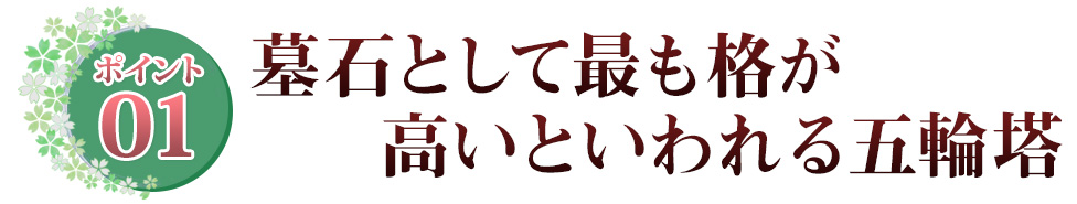 ポイント01 墓石として最も格が　高いといわれる五輪塔