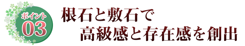 Point03 根石と敷石で 高級感と存在感を創出