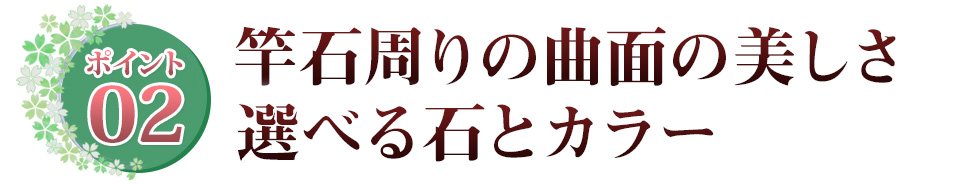 ポイント02 竿石周りの曲面の美しさ 選べる石とカラー