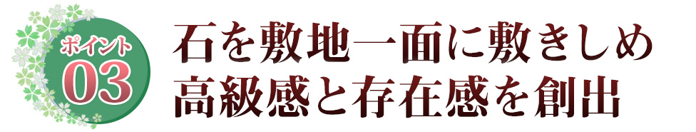 Point03 石を敷地一面に敷きしめ 高級感と存在感を創出