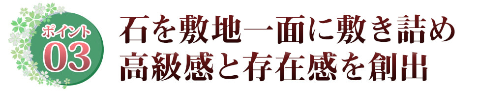 Point03 石を敷地一面に敷きしめ 高級感と存在感を創出