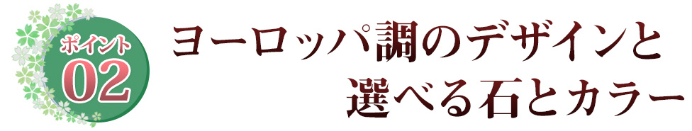 ポイント02 ヨーロッパ調のデザインと選べる石とカラー