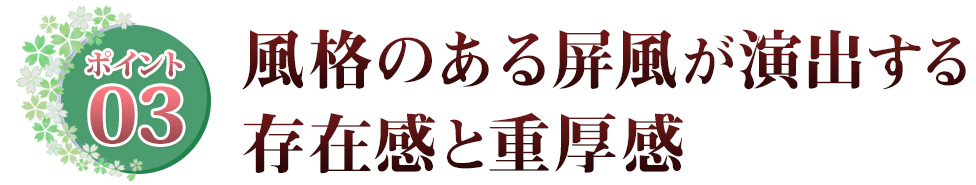 Point03 風格のある屏風が演出する 存在感と重厚感