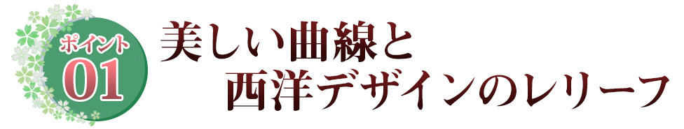 ポイント01 美しい曲線と　西洋デザインのレリーフ