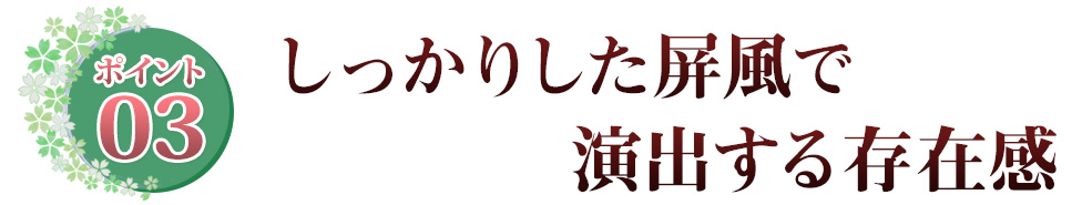 Point03 しっかりした屏風で演出する存在感