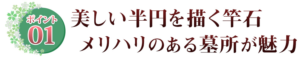 ポイント01 美しい半円を描く竿石　メリハリのある墓所が魅力