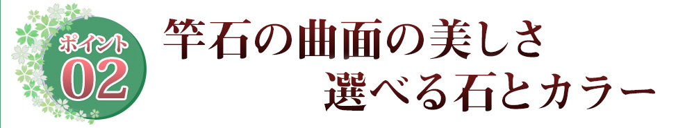 ポイント02 竿石の曲面の美しさ　選べる石とカラー