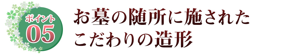 Point05 お墓の随所に施された　こだわりの造形