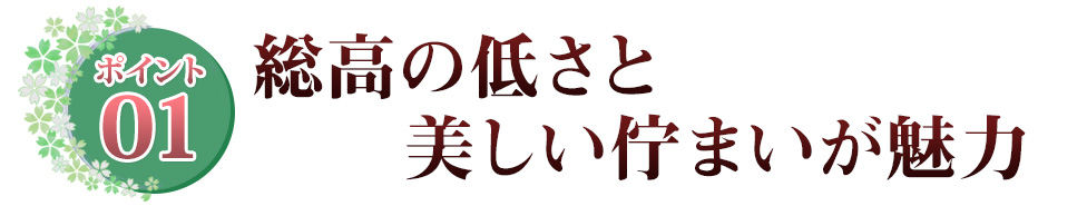 ポイント01 総高の低さと　美しい佇まいが魅力