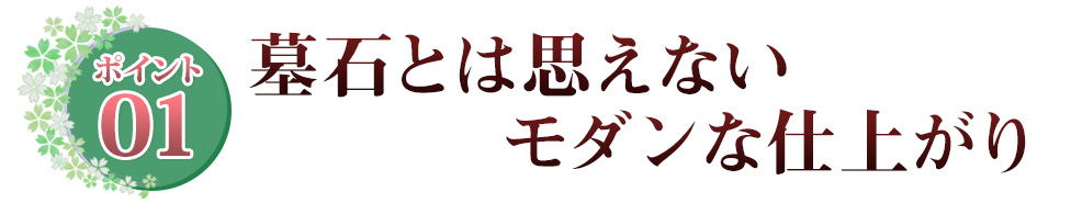 ポイント01 墓石とは思えないモダンな仕上がり