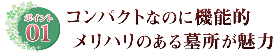 ポイント01 コンパクトなのに機能的メリハリのある墓所が魅力