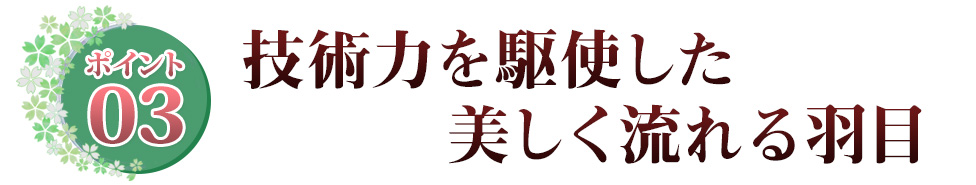 Point03 技術力を駆使した美しく流れる羽目