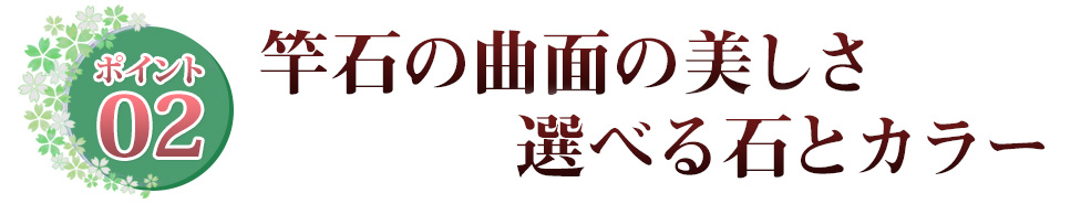 ポイント02 竿石の曲面の美しさ　選べる石とカラー