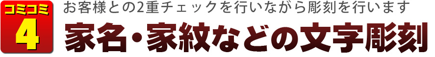 コミコミ4　お客様との2重チェックを行いながら彫刻を行います　家名・家紋などの文字彫刻