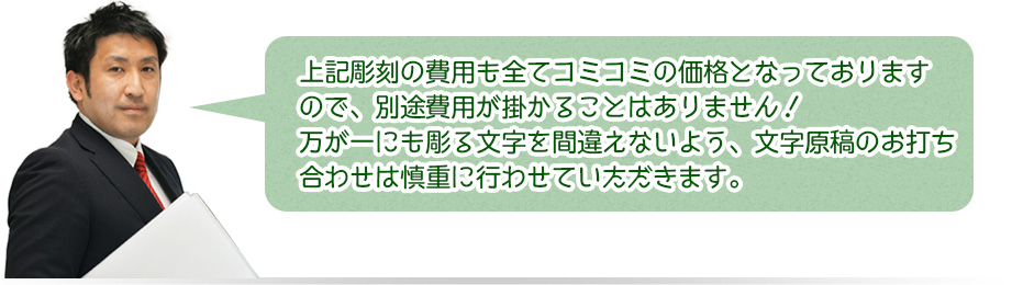 上記彫刻の費用も全てコミコミの価格となっておりますので、別途費用がが掛かることはありません！万が一にも彫る文字を間違えないよう、文字原稿のお打ち合わせは慎重に行なわせていただきます。