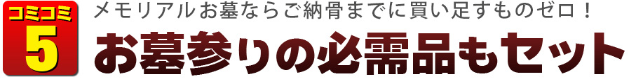 コミコミ5　メモリアルお墓ならご納骨までに買い足すものゼロ！　お墓参りの必需品もセット