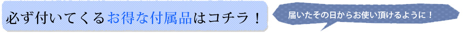 必ず付いてくるお得な付属品はコチラ！