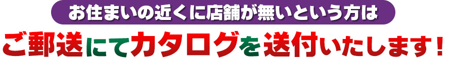 お住まいの近くに店舗が無いという方は　ご郵送にてカタログを送付いたします！