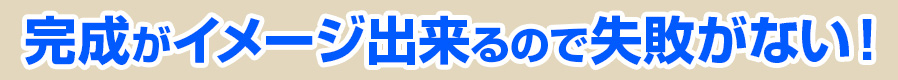 完成がイメージ出来るので失敗がない！