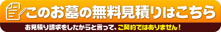 このお墓の無料見積りを取る　お見積り請求をしたからと言って、ご契約ではありません！