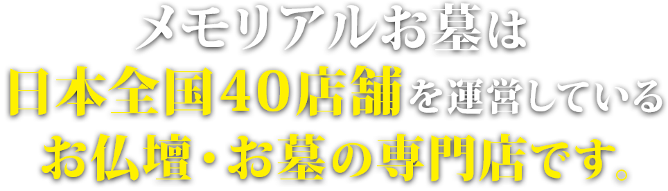 メモリアルお墓は日本全国41店舗で運営しているお墓・仏壇の専門店です