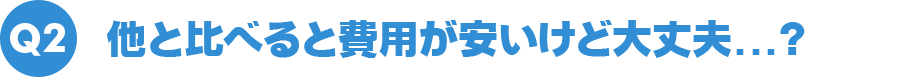 Q2 他と比べると費用が安いけど大丈夫？