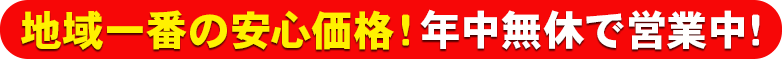 地域一番の安心価格!年中無休で営業中！