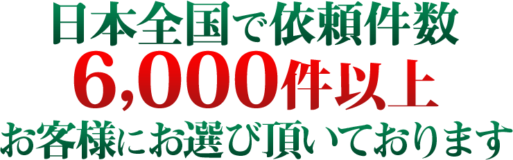 日本全国で依頼件数6000以上件お客様にお選び頂いております。