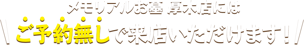 メモリアルお墓 厚木店にはご予約無しで来店いただけます！