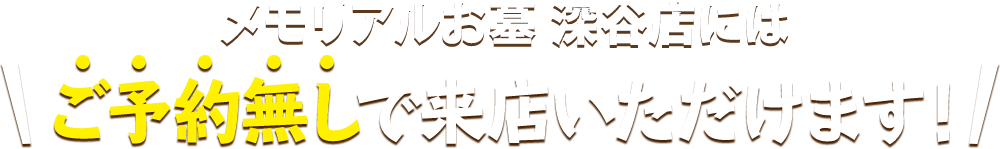 メモリアルお墓 深谷店にはご予約無しで来店いただけます！