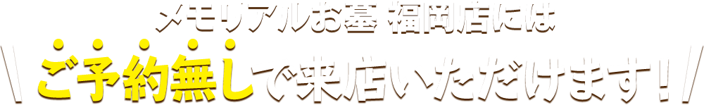 メモリアルお墓 福岡店にはご予約無しで来店いただけます！