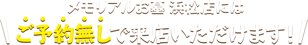 メモリアルお墓 浜松店にはご予約無しで来店いただけます！