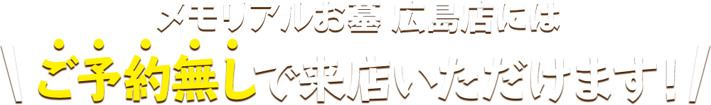 メモリアルお墓 広島店にはご予約無しで来店いただけます！