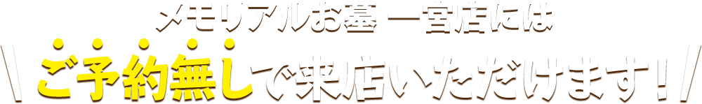 メモリアルお墓 一宮店にはご予約無しで来店いただけます！