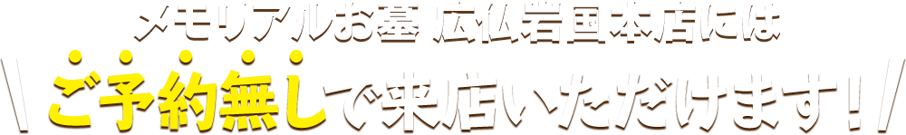 メモリアルお墓 広仏岩国本店店にはご予約無しで来店いただけます！