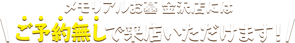 メモリアルお墓 金沢店にはご予約無しで来店いただけます！